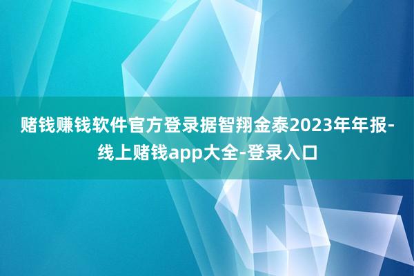 赌钱赚钱软件官方登录 据智翔金泰2023年年报-线上赌钱app大全-登录入口