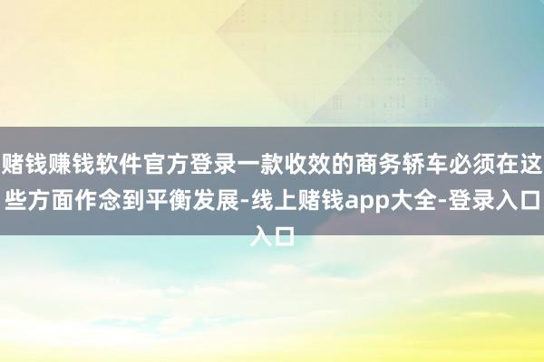 赌钱赚钱软件官方登录一款收效的商务轿车必须在这些方面作念到平衡发展-线上赌钱app大全-登录入口