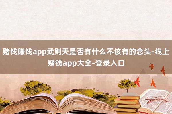 赌钱赚钱app武则天是否有什么不该有的念头-线上赌钱app大全-登录入口