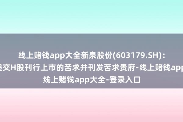 线上赌钱app大全新泉股份(603179.SH):向香港联交所递交H股刊行上市的苦求并刊发苦求贵府-线上赌钱app大全-登录入口