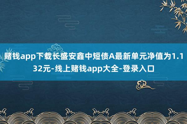 赌钱app下载长盛安鑫中短债A最新单元净值为1.132元-线上赌钱app大全-登录入口