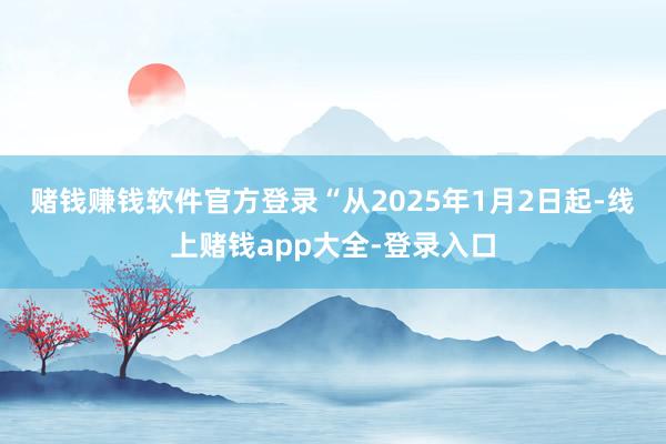 赌钱赚钱软件官方登录　　“从2025年1月2日起-线上赌钱app大全-登录入口