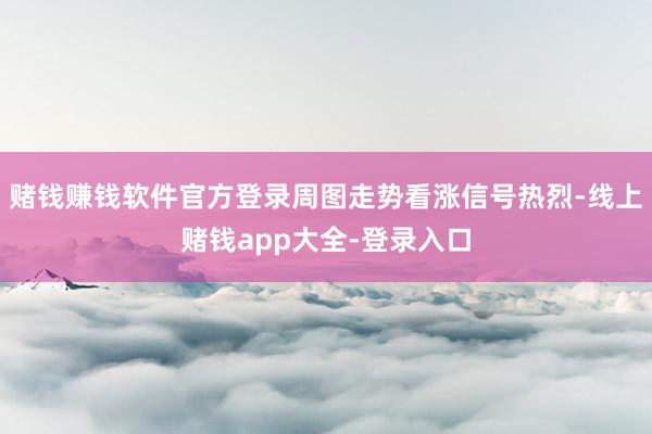 赌钱赚钱软件官方登录周图走势看涨信号热烈-线上赌钱app大全-登录入口