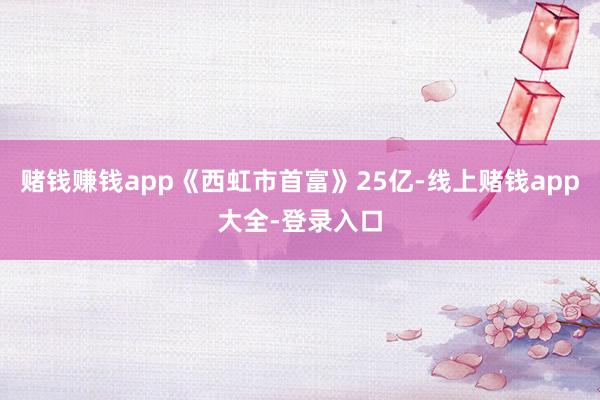 赌钱赚钱app《西虹市首富》25亿-线上赌钱app大全-登录入口