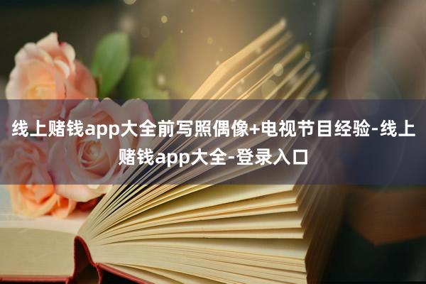 线上赌钱app大全前写照偶像+电视节目经验-线上赌钱app大全-登录入口