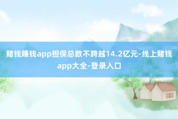赌钱赚钱app担保总数不跨越14.2亿元-线上赌钱app大全-登录入口