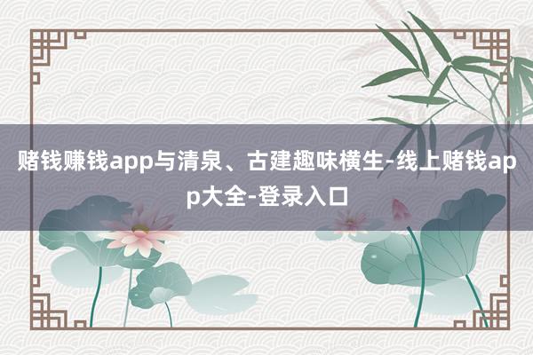 赌钱赚钱app与清泉、古建趣味横生-线上赌钱app大全-登录入口
