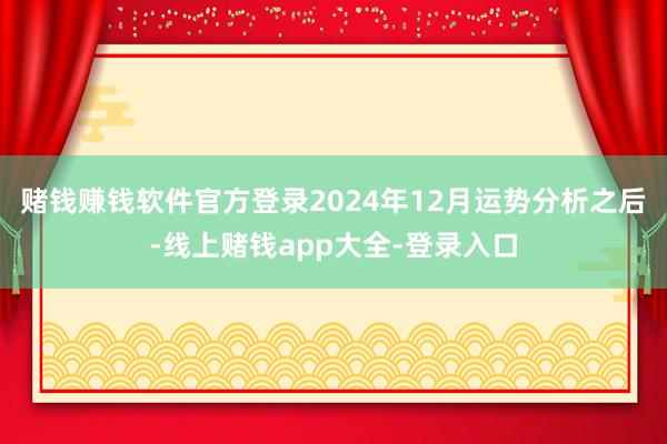 赌钱赚钱软件官方登录2024年12月运势分析之后-线上赌钱app大全-登录入口