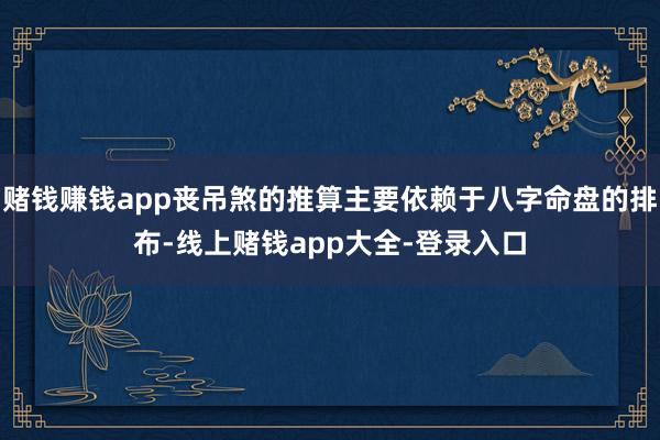 赌钱赚钱app丧吊煞的推算主要依赖于八字命盘的排布-线上赌钱app大全-登录入口