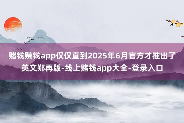 赌钱赚钱app仅仅直到2025年6月官方才推出了英文郑再版-线上赌钱app大全-登录入口
