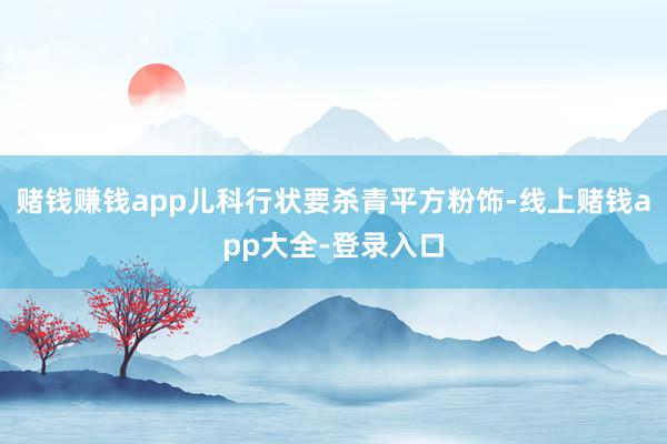 赌钱赚钱app儿科行状要杀青平方粉饰-线上赌钱app大全-登录入口