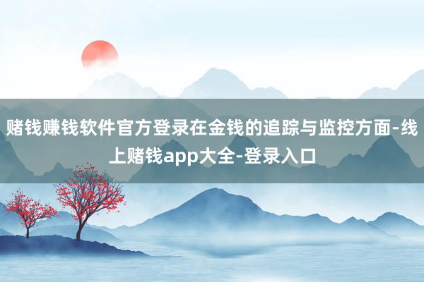 赌钱赚钱软件官方登录在金钱的追踪与监控方面-线上赌钱app大全-登录入口