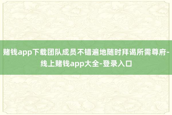 赌钱app下载团队成员不错遍地随时拜谒所需尊府-线上赌钱app大全-登录入口