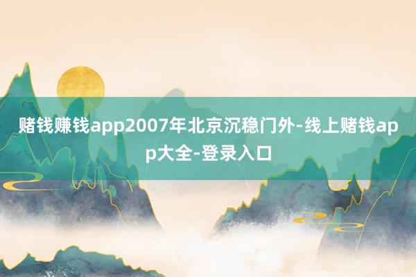 赌钱赚钱app2007年北京沉稳门外-线上赌钱app大全-登录入口