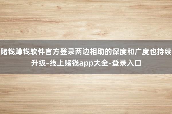 赌钱赚钱软件官方登录两边相助的深度和广度也持续升级-线上赌钱app大全-登录入口