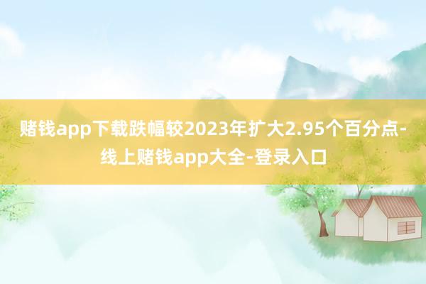 赌钱app下载跌幅较2023年扩大2.95个百分点-线上赌钱app大全-登录入口