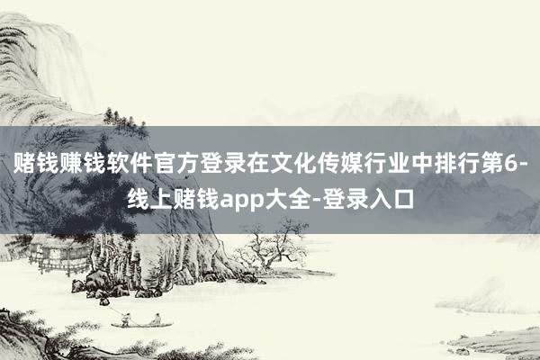 赌钱赚钱软件官方登录在文化传媒行业中排行第6-线上赌钱app大全-登录入口