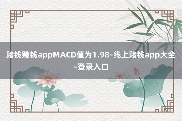 赌钱赚钱appMACD值为1.98-线上赌钱app大全-登录入口