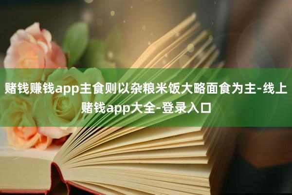赌钱赚钱app主食则以杂粮米饭大略面食为主-线上赌钱app大全-登录入口