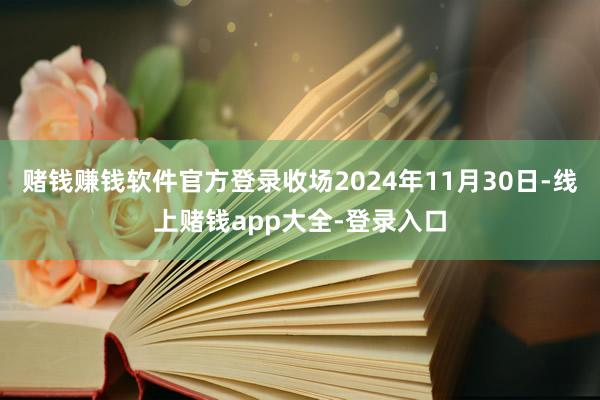 赌钱赚钱软件官方登录收场2024年11月30日-线上赌钱app大全-登录入口
