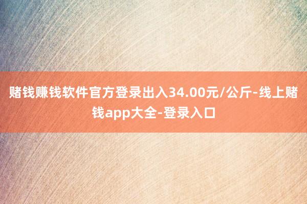 赌钱赚钱软件官方登录出入34.00元/公斤-线上赌钱app大全-登录入口