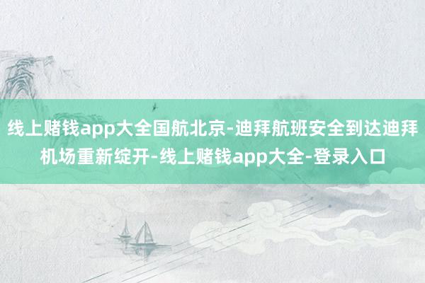 线上赌钱app大全国航北京-迪拜航班安全到达迪拜机场重新绽开-线上赌钱app大全-登录入口