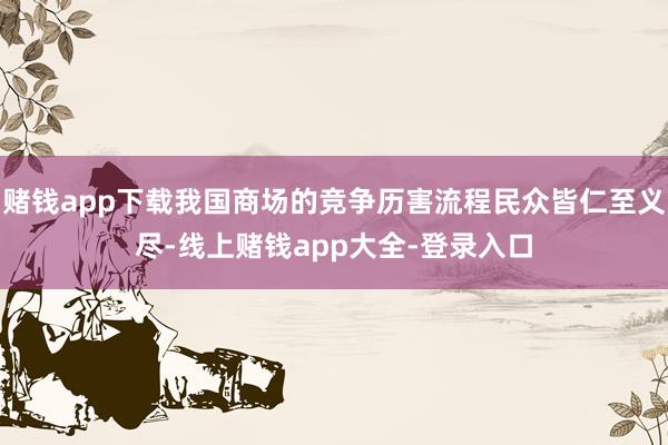 赌钱app下载我国商场的竞争历害流程民众皆仁至义尽-线上赌钱app大全-登录入口