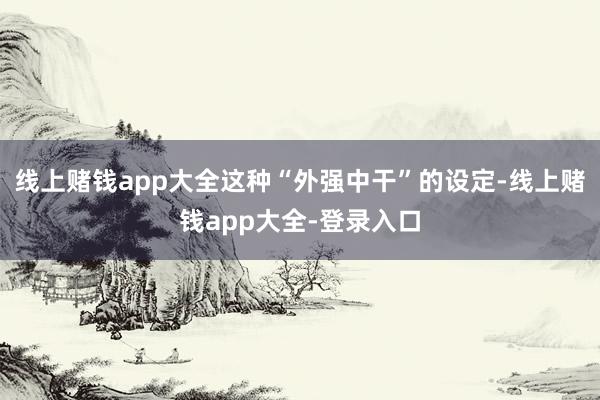 线上赌钱app大全这种“外强中干”的设定-线上赌钱app大全-登录入口