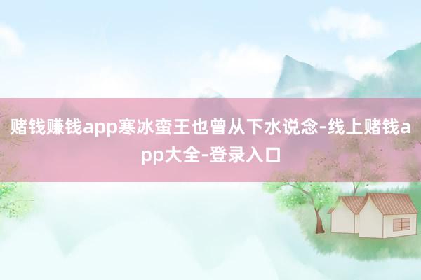 赌钱赚钱app寒冰蛮王也曾从下水说念-线上赌钱app大全-登录入口