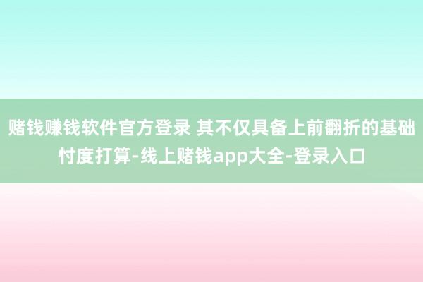 赌钱赚钱软件官方登录 其不仅具备上前翻折的基础忖度打算-线上赌钱app大全-登录入口