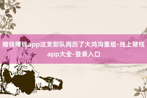 赌钱赚钱app这支部队阅历了大鸿沟重组-线上赌钱app大全-登录入口