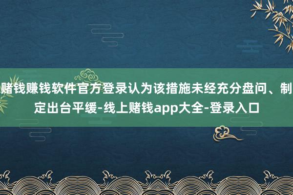 赌钱赚钱软件官方登录认为该措施未经充分盘问、制定出台平缓-线上赌钱app大全-登录入口
