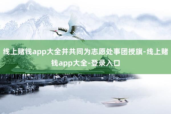 线上赌钱app大全并共同为志愿处事团授旗-线上赌钱app大全-登录入口