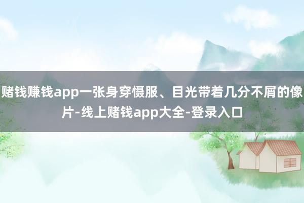 赌钱赚钱app一张身穿慑服、目光带着几分不屑的像片-线上赌钱app大全-登录入口