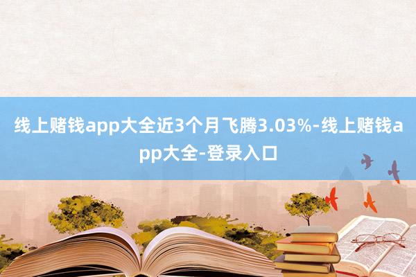 线上赌钱app大全近3个月飞腾3.03%-线上赌钱app大全-登录入口