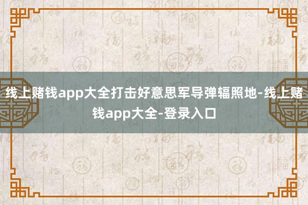 线上赌钱app大全打击好意思军导弹辐照地-线上赌钱app大全-登录入口