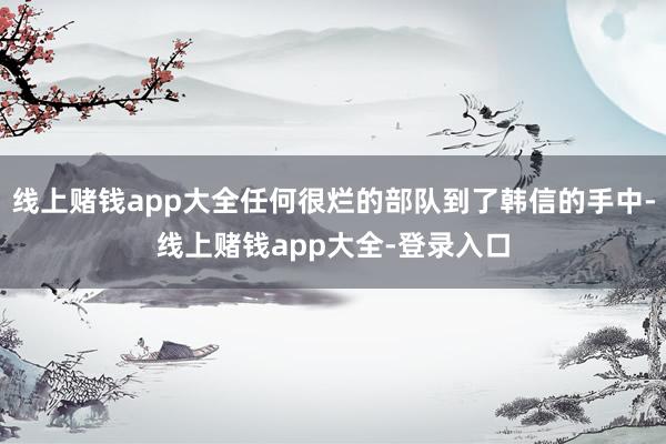 线上赌钱app大全任何很烂的部队到了韩信的手中-线上赌钱app大全-登录入口