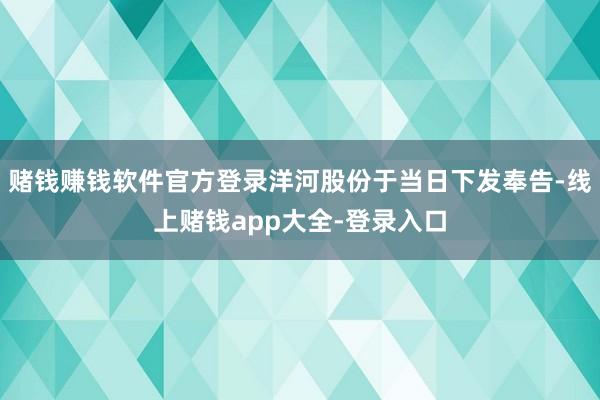 赌钱赚钱软件官方登录洋河股份于当日下发奉告-线上赌钱app大全-登录入口