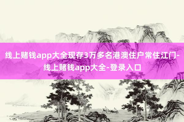 线上赌钱app大全现存3万多名港澳住户常住江门-线上赌钱app大全-登录入口