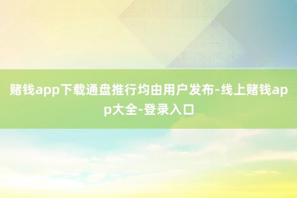 赌钱app下载通盘推行均由用户发布-线上赌钱app大全-登录入口
