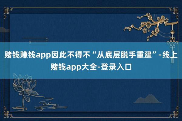 赌钱赚钱app因此不得不“从底层脱手重建”-线上赌钱app大全-登录入口