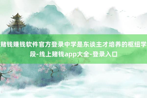 赌钱赚钱软件官方登录中学是东谈主才培养的枢纽学段-线上赌钱app大全-登录入口
