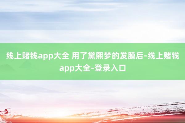 线上赌钱app大全 用了黛熙梦的发膜后-线上赌钱app大全-登录入口