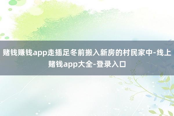 赌钱赚钱app走插足冬前搬入新房的村民家中-线上赌钱app大全-登录入口