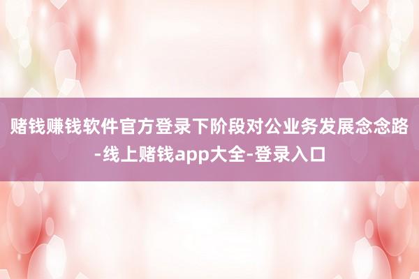 赌钱赚钱软件官方登录 下阶段对公业务发展念念路-线上赌钱app大全-登录入口