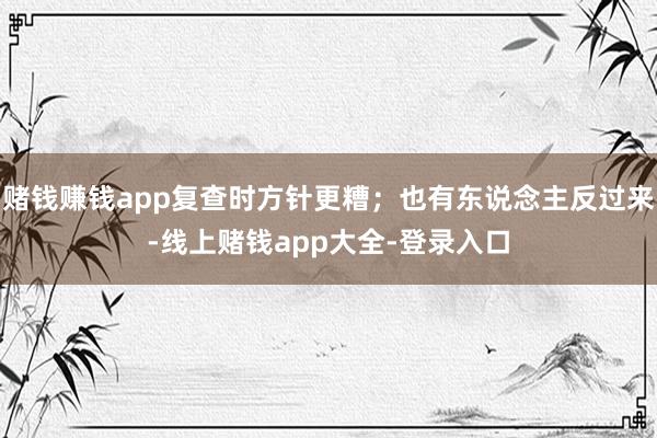 赌钱赚钱app复查时方针更糟;也有东说念主反过来-线上赌钱app大全-登录入口