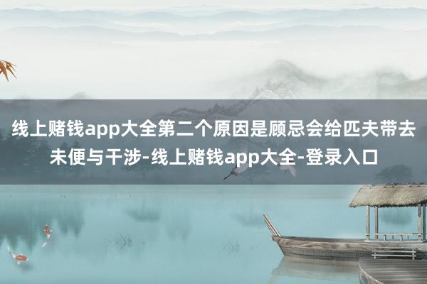 线上赌钱app大全第二个原因是顾忌会给匹夫带去未便与干涉-线上赌钱app大全-登录入口