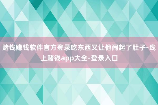 赌钱赚钱软件官方登录吃东西又让他闹起了肚子-线上赌钱app大全-登录入口