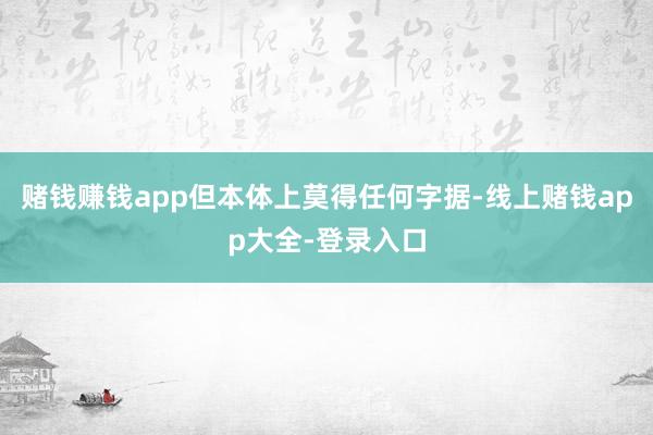 赌钱赚钱app但本体上莫得任何字据-线上赌钱app大全-登录入口