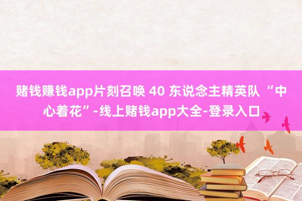 赌钱赚钱app片刻召唤 40 东说念主精英队 “中心着花”-线上赌钱app大全-登录入口